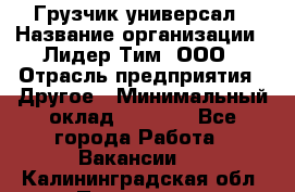 Грузчик-универсал › Название организации ­ Лидер Тим, ООО › Отрасль предприятия ­ Другое › Минимальный оклад ­ 8 000 - Все города Работа » Вакансии   . Калининградская обл.,Приморск г.